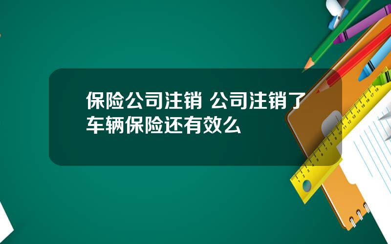 保险公司注销 公司注销了车辆保险还有效么